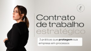 Contrato de Trabalho Estratégico: 3 práticas que protegem sua empresa em processos